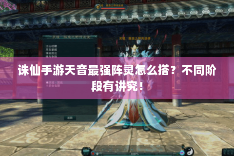 诛仙手游天音最强阵灵怎么搭？不同阶段有讲究！