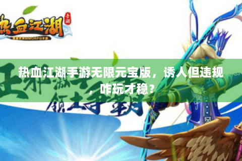热血江湖手游无限元宝版，诱人但违规，咋玩才稳？