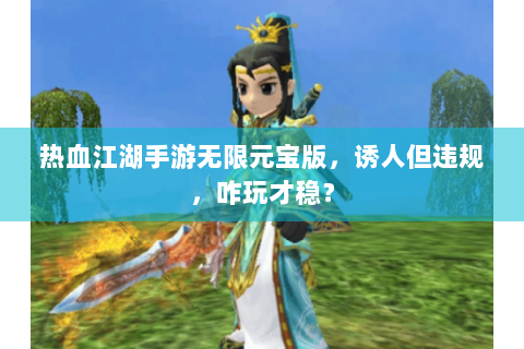 热血江湖手游无限元宝版，诱人但违规，咋玩才稳？
