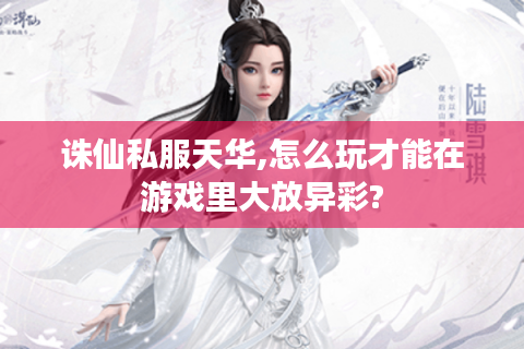 诛仙私服天华,怎么玩才能在游戏里大放异彩?