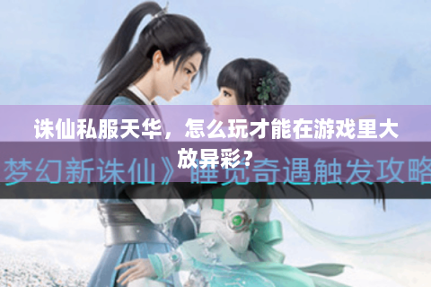 诛仙私服天华，怎么玩才能在游戏里大放异彩？