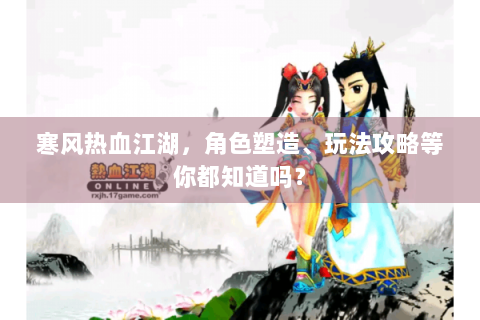 寒风热血江湖，角色塑造、玩法攻略等你都知道吗？