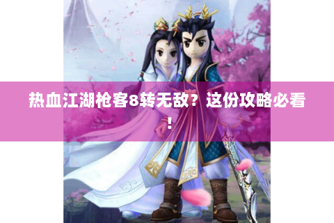 热血江湖枪客8转无敌？这份攻略必看！