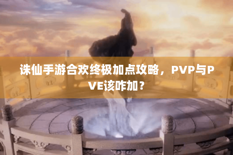 诛仙手游合欢终极加点攻略，PVP与PVE该咋加？