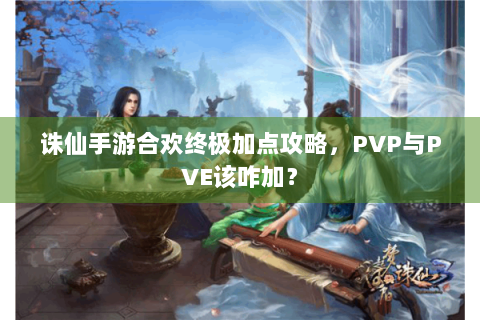 诛仙手游合欢终极加点攻略，PVP与PVE该咋加？