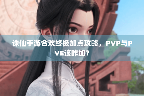 诛仙手游合欢终极加点攻略，PVP与PVE该咋加？