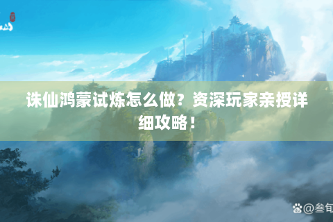 诛仙鸿蒙试炼怎么做？资深玩家亲授详细攻略！