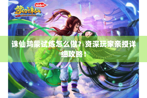 诛仙鸿蒙试炼怎么做？资深玩家亲授详细攻略！