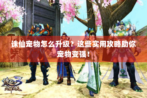 诛仙宠物怎么升级？这些实用攻略助你宠物变强！