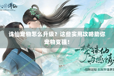诛仙宠物怎么升级？这些实用攻略助你宠物变强！