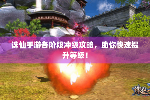 诛仙手游各阶段冲级攻略，助你快速提升等级！