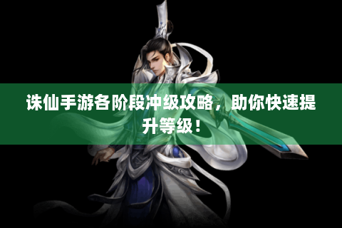 诛仙手游各阶段冲级攻略，助你快速提升等级！