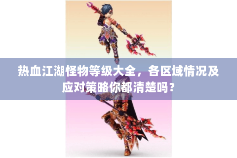 热血江湖怪物等级大全，各区域情况及应对策略你都清楚吗？