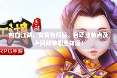 热血江湖，女角色颜值、各职业特点及卢风郎转职全知道！