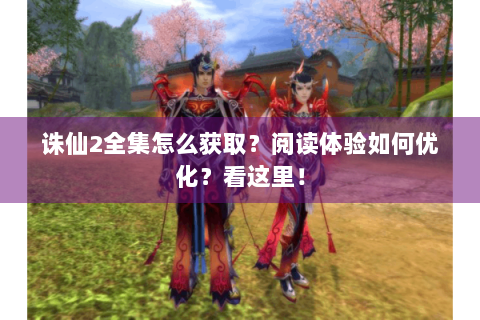 诛仙2全集怎么获取？阅读体验如何优化？看这里！