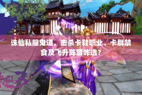诛仙私服鬼道，击杀卡鞋职业、卡群禁食及飞升阵营咋选？