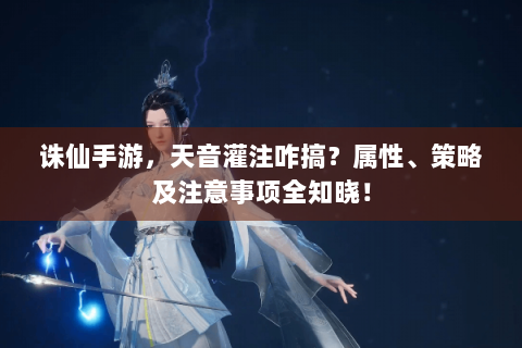 诛仙手游，天音灌注咋搞？属性、策略及注意事项全知晓！