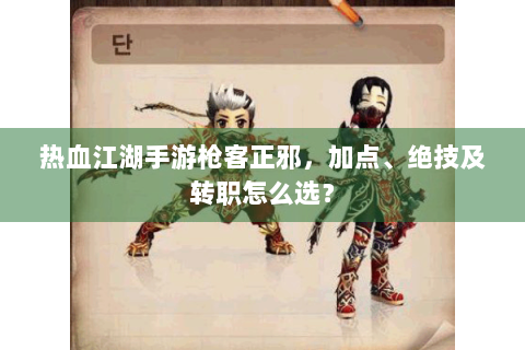 热血江湖手游枪客正邪，加点、绝技及转职怎么选？