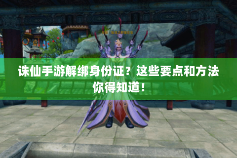 诛仙手游解绑身份证？这些要点和方法你得知道！
