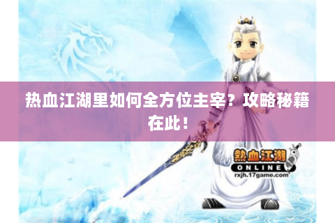 热血江湖里如何全方位主宰？攻略秘籍在此！