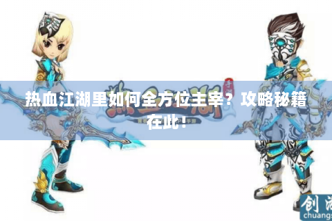 热血江湖里如何全方位主宰？攻略秘籍在此！