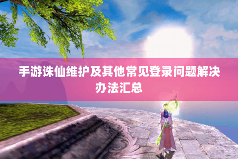 手游诛仙维护及其他常见登录问题解决办法汇总