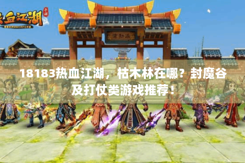 18183热血江湖，枯木林在哪？封魔谷及打仗类游戏推荐！