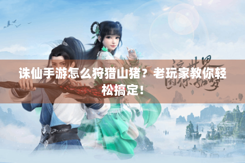 诛仙手游怎么狩猎山猪？老玩家教你轻松搞定！