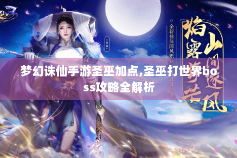 梦幻诛仙手游圣巫加点,圣巫打世界boss攻略全解析