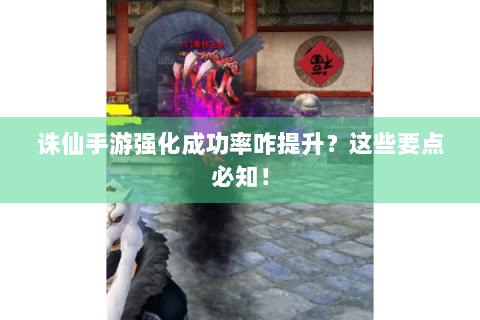 诛仙手游强化成功率咋提升？这些要点必知！