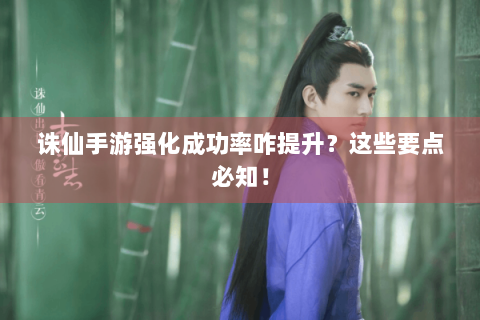 诛仙手游强化成功率咋提升？这些要点必知！