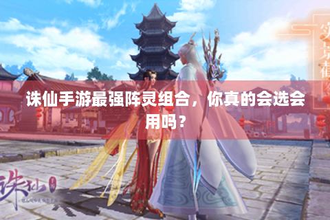 诛仙手游最强阵灵组合，你真的会选会用吗？