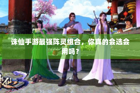 诛仙手游最强阵灵组合，你真的会选会用吗？