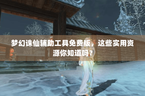 梦幻诛仙辅助工具免费版，这些实用资源你知道吗？