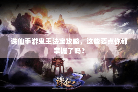 诛仙手游鬼王法宝攻略，这些要点你都掌握了吗？