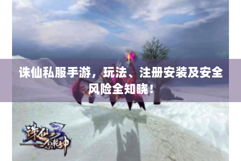 诛仙私服手游，玩法、注册安装及安全风险全知晓！
