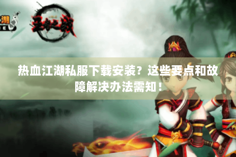 热血江湖私服下载安装？这些要点和故障解决办法需知！