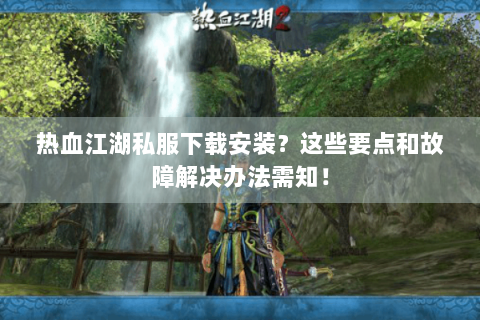 热血江湖私服下载安装？这些要点和故障解决办法需知！