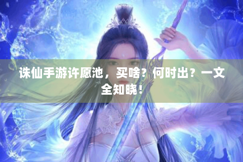 诛仙手游许愿池，买啥？何时出？一文全知晓！