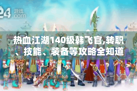 热血江湖140级韩飞官,转职、技能、装备等攻略全知道！