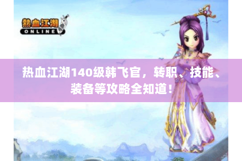 热血江湖140级韩飞官，转职、技能、装备等攻略全知道！