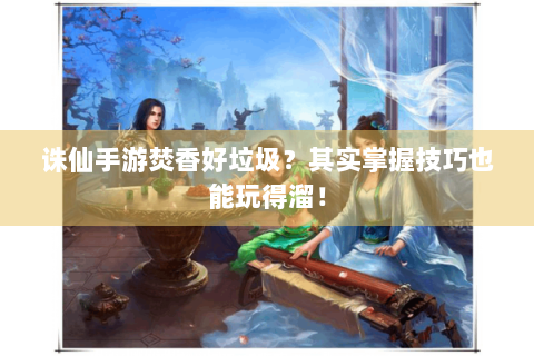 诛仙手游焚香好垃圾？其实掌握技巧也能玩得溜！