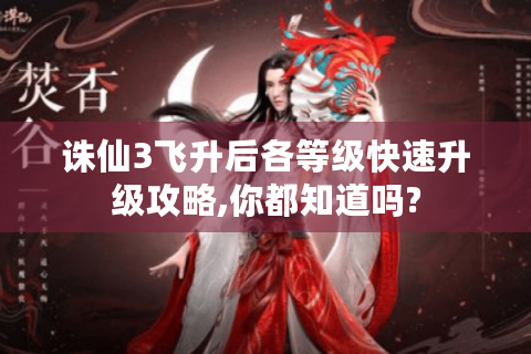 诛仙3飞升后各等级快速升级攻略,你都知道吗?