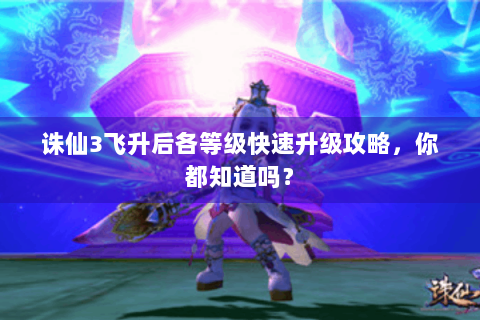 诛仙3飞升后各等级快速升级攻略，你都知道吗？