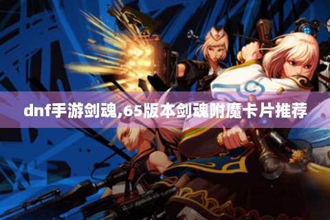 dnf手游剑魂,65版本剑魂附魔卡片推荐