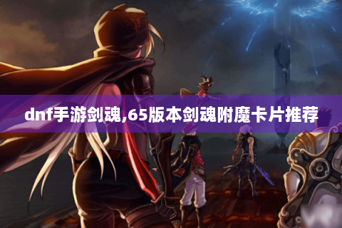 dnf手游剑魂,65版本剑魂附魔卡片推荐