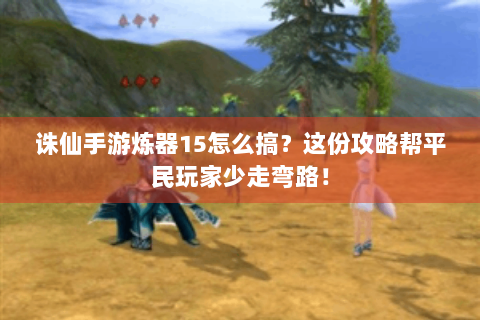 诛仙手游炼器15怎么搞？这份攻略帮平民玩家少走弯路！