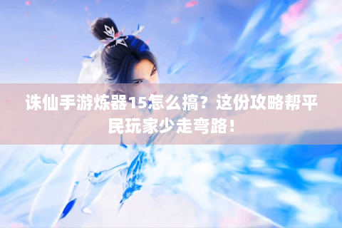 诛仙手游炼器15怎么搞？这份攻略帮平民玩家少走弯路！