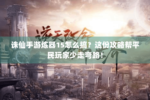 诛仙手游炼器15怎么搞？这份攻略帮平民玩家少走弯路！