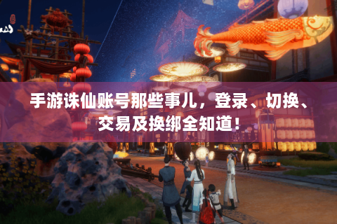 手游诛仙账号那些事儿，登录、切换、交易及换绑全知道！